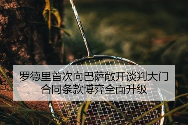 罗德里首次向巴萨敞开谈判大门 合同条款博弈全面升级