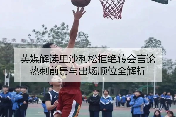 英媒解读里沙利松拒绝转会言论 热刺前景与出场顺位全解析