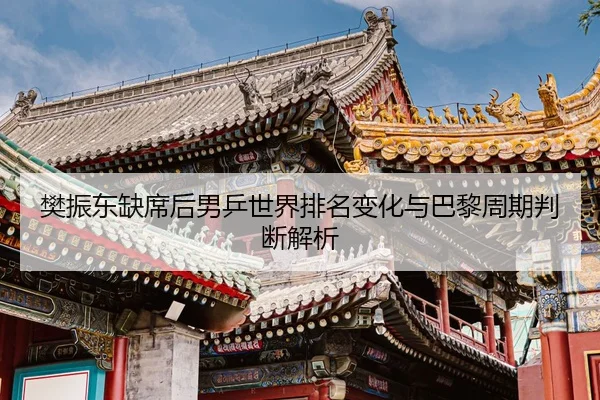 樊振东缺席后男乒世界排名变化与巴黎周期判断解析