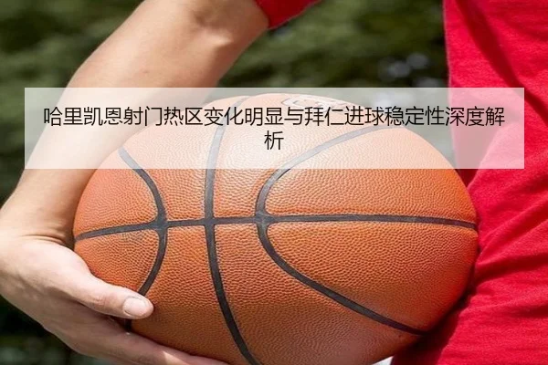 哈里凯恩射门热区变化明显与拜仁进球稳定性深度解析